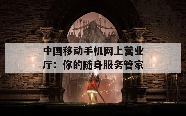 中国移动手机网上营业厅：你的随身服务管家