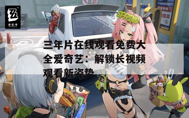 三年片在线观看免费大全爱奇艺：解锁长视频观看新姿势