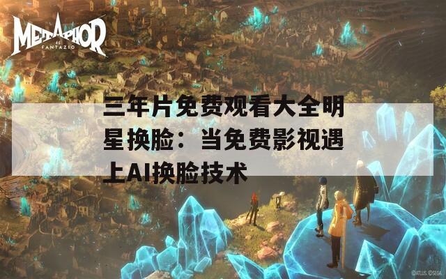 三年片免费观看大全明星换脸：当免费影视遇上AI换脸技术