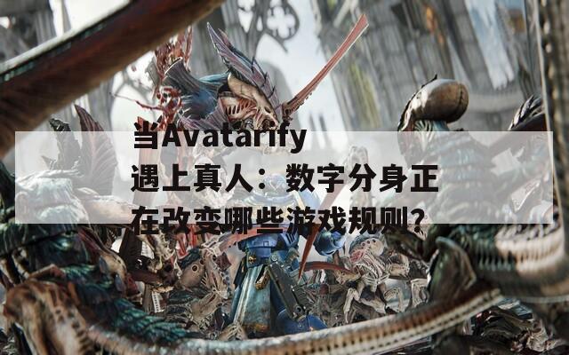 当Avatarify遇上真人：数字分身正在改变哪些游戏规则？