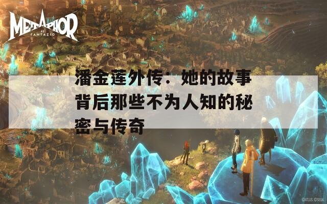 潘金莲外传：她的故事背后那些不为人知的秘密与传奇