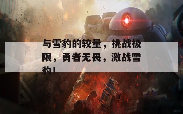 与雪豹的较量，挑战极限，勇者无畏，激战雪豹！