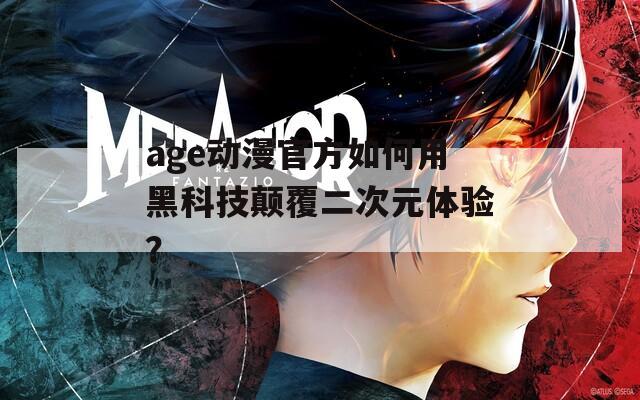 age动漫官方如何用黑科技颠覆二次元体验？