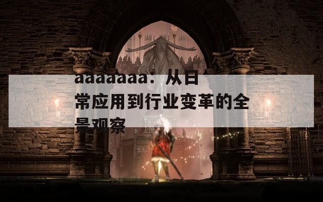 aaaaaaa：从日常应用到行业变革的全景观察