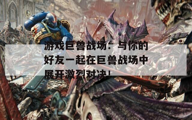 游戏巨兽战场：与你的好友一起在巨兽战场中展开激烈对决！