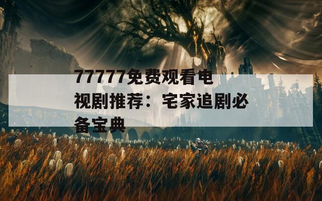 77777免费观看电视剧推荐：宅家追剧必备宝典