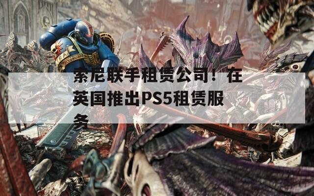 索尼联手租赁公司！在英国推出PS5租赁服务