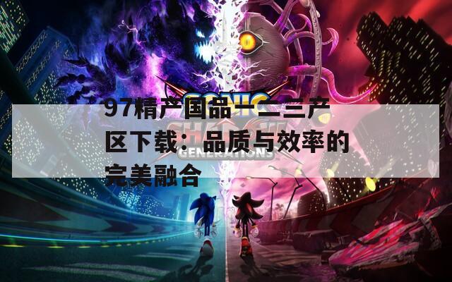 97精产国品一二三产区下载：品质与效率的完美融合