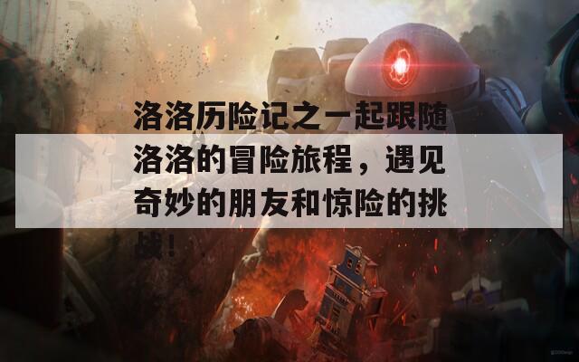 洛洛历险记之一起跟随洛洛的冒险旅程，遇见奇妙的朋友和惊险的挑战！