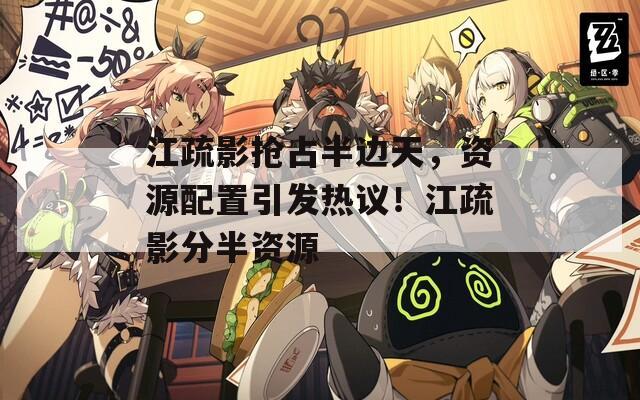 江疏影抢占半边天，资源配置引发热议！江疏影分半资源