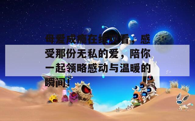 母爱成瘾在线观看，感受那份无私的爱，陪你一起领略感动与温暖的瞬间！