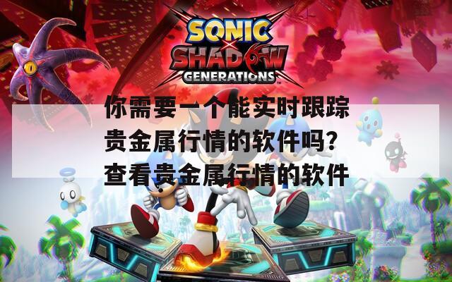 你需要一个能实时跟踪贵金属行情的软件吗？查看贵金属行情的软件