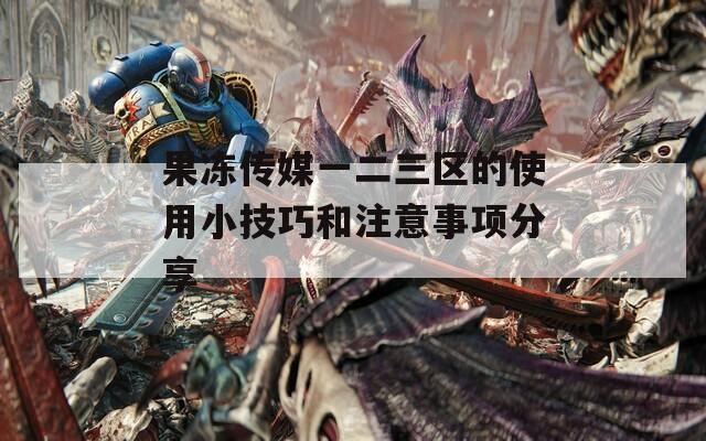 果冻传媒一二三区的使用小技巧和注意事项分享