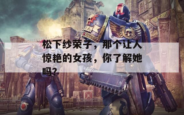 松下纱荣子，那个让人惊艳的女孩，你了解她吗？