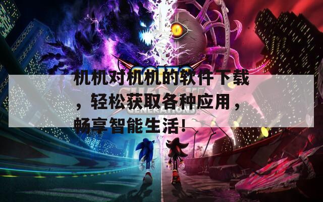 机机对机机的软件下载，轻松获取各种应用，畅享智能生活！