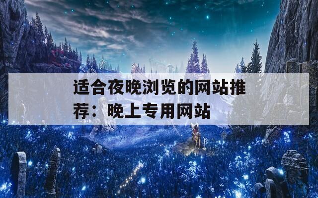 适合夜晚浏览的网站推荐：晚上专用网站