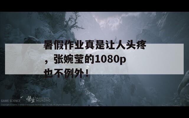 暑假作业真是让人头疼，张婉莹的1080p也不例外！