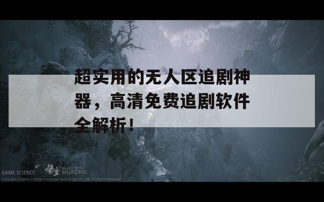 超实用的无人区追剧神器，高清免费追剧软件全解析！