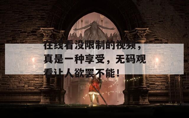 在线看没限制的视频，真是一种享受，无码观看让人欲罢不能！