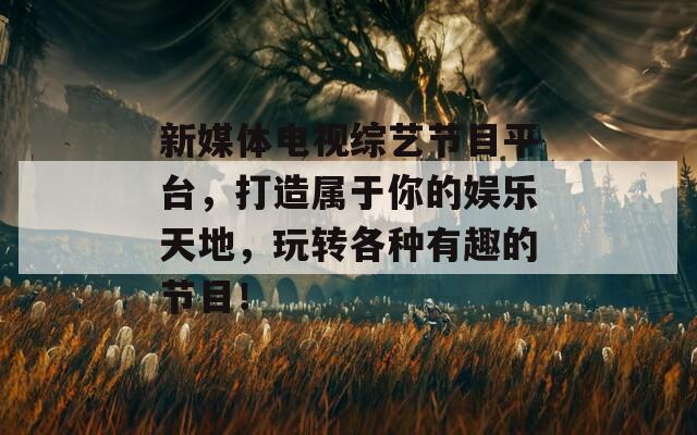 新媒体电视综艺节目平台，打造属于你的娱乐天地，玩转各种有趣的节目！