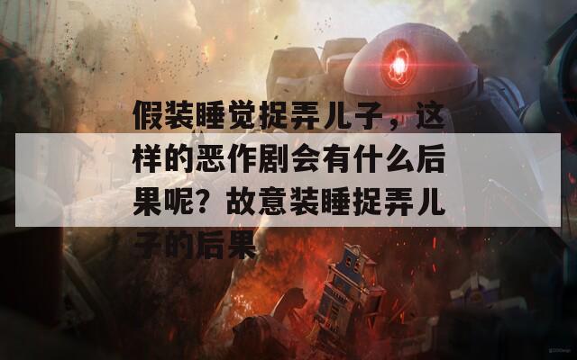 假装睡觉捉弄儿子，这样的恶作剧会有什么后果呢？故意装睡捉弄儿子的后果