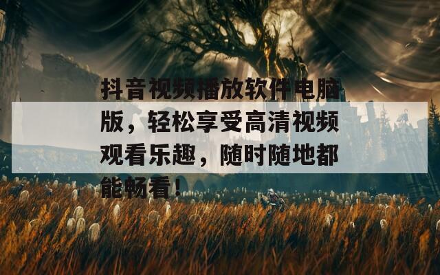 抖音视频播放软件电脑版，轻松享受高清视频观看乐趣，随时随地都能畅看！