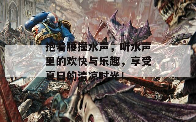 抱着腰撞水声，听水声里的欢快与乐趣，享受夏日的清凉时光！