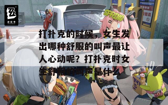 打扑克的时候，女生发出哪种舒服的叫声最让人心动呢？打扑克时女生舒服的叫声是什么