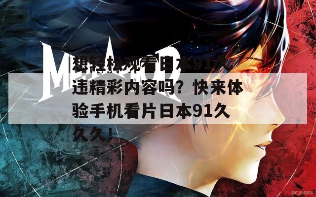 想轻松观看日本91久违精彩内容吗？快来体验手机看片日本91久久久！