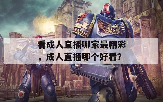 看成人直播哪家最精彩，成人直播哪个好看？