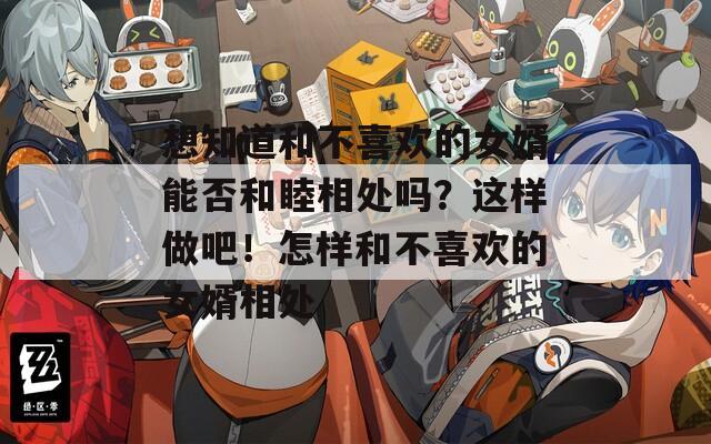 想知道和不喜欢的女婿能否和睦相处吗？这样做吧！怎样和不喜欢的女婿相处