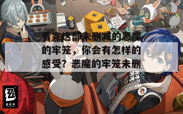 看完这部未删减的恶魔的牢笼，你会有怎样的感受？恶魔的牢笼未删减