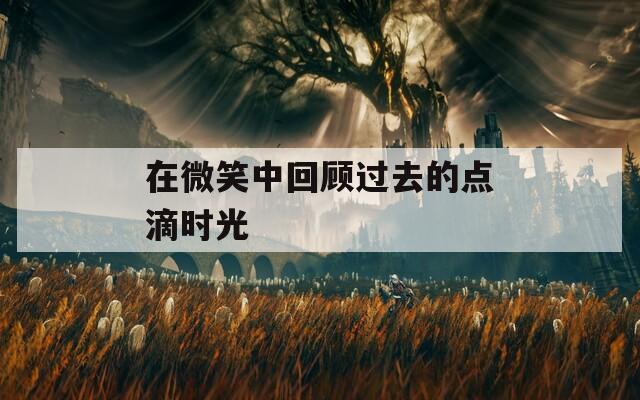 在微笑中回顾过去的点滴时光