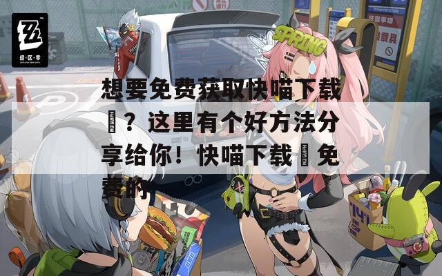 想要免费获取快喵下载汅？这里有个好方法分享给你！快喵下载汅免费的