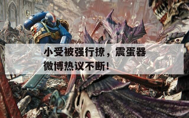 小受被强行撩，震蛋器微博热议不断！
