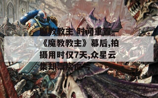 魔教教主 时间重置—《魔教教主》幕后,拍摄用时仅7天,众星云集却票房血亏