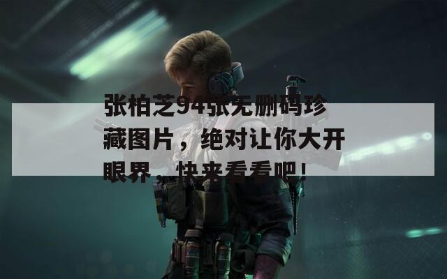 张柏芝94张无删码珍藏图片，绝对让你大开眼界，快来看看吧！