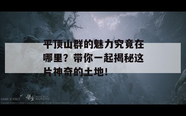 平顶山群的魅力究竟在哪里？带你一起揭秘这片神奇的土地！