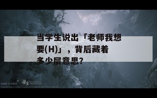 当学生说出「老师我想要(H)」，背后藏着多少层意思？