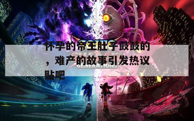 怀孕的帝王肚子鼓鼓的，难产的故事引发热议贴吧
