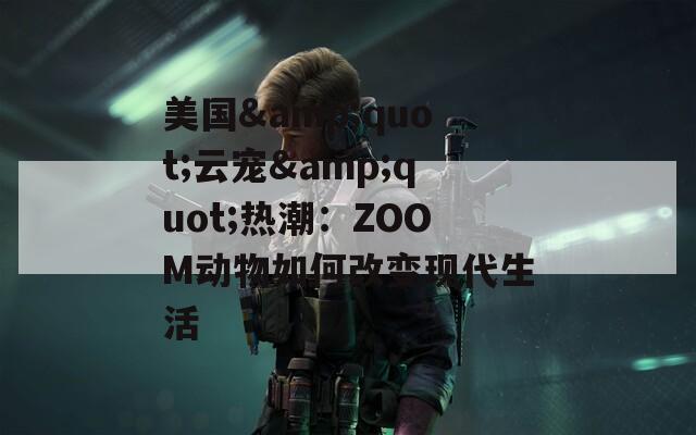 美国&quot;云宠&quot;热潮：ZOOM动物如何改变现代生活