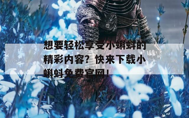 想要轻松享受小蝌蚪的精彩内容？快来下载小蝌蚪免费官网！