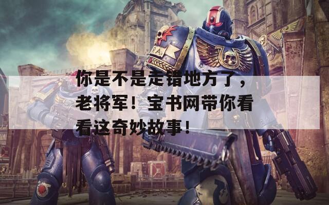 你是不是走错地方了，老将军！宝书网带你看看这奇妙故事！