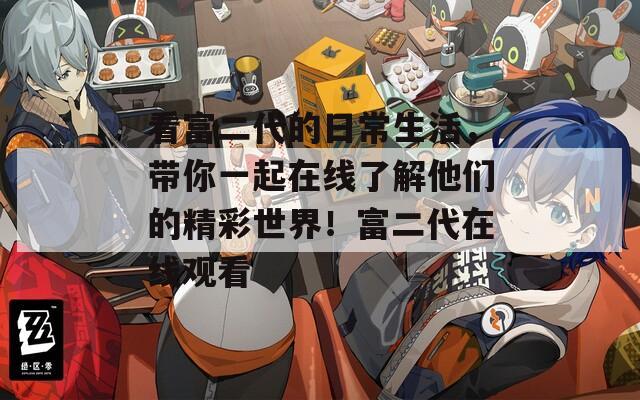看富二代的日常生活，带你一起在线了解他们的精彩世界！富二代在线观看