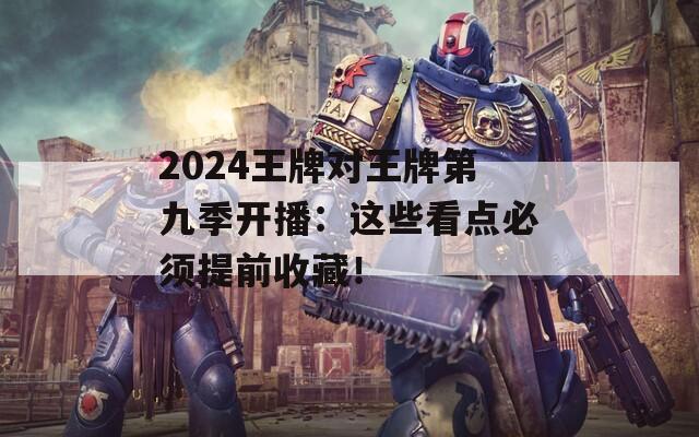 2024王牌对王牌第九季开播：这些看点必须提前收藏！