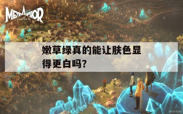 嫩草绿真的能让肤色显得更白吗？