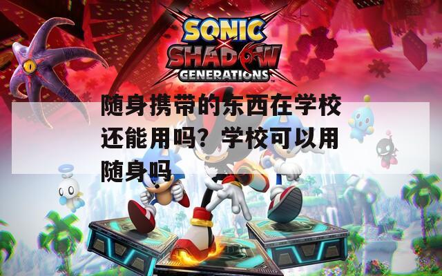 随身携带的东西在学校还能用吗？学校可以用随身吗