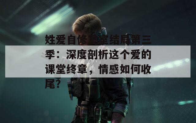 姓爱自修室室结局第三季：深度剖析这个爱的课堂终章，情感如何收尾？