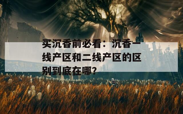 买沉香前必看：沉香一线产区和二线产区的区别到底在哪？