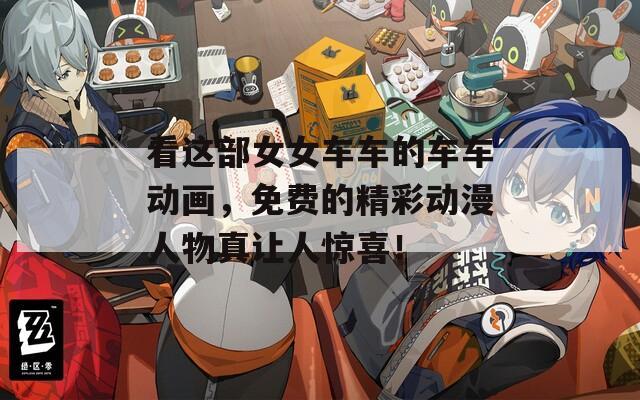 看这部女女车车的车车动画，免费的精彩动漫人物真让人惊喜！